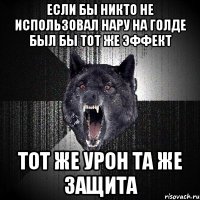 если бы никто не использовал нару на голде был бы тот же эффект тот же урон та же защита