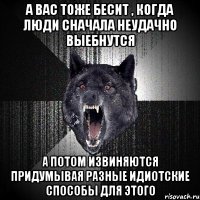 А вас тоже бесит , когда люди сначала неудачно выебнутся А потом извиняются придумывая разные идиотские способы для этого