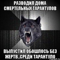 Разводил дома смертельных тарантулов Выпустил обошлось без жертв..Среди тарантуло