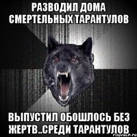 Разводил дома смертельных тарантулов Выпустил обошлось без жертв..Среди тарантулов