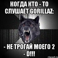 Когда кто - то слушает Gorillaz: - НЕ ТРОГАЙ МОЕГО 2 - D!!!