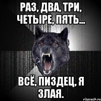 Раз, два, три, четыре, пять... всё, пиздец, я злая.