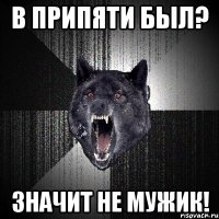 В припяти был? Значит не мужик!