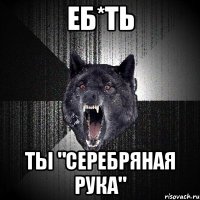 еб*ть ты "серебряная рука"