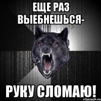 Еще раз выебнешься- руку сломаю!