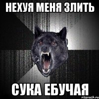 нехуя меня злить сука ебучая