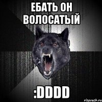 ЕБАТЬ ОН ВОЛОСАТЫЙ :DDDD