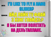 I'd like to fly a hang glider? айд лайк ту флай э хэнг глайдэ:? Я бы хотел полетать на дельтаплане.