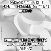 Если ты заболел и не знаешь какое средство тебе нужно!? Купи "ВОТ тебе надо ЧЁТА" :) Спрашивайте в любых аптеках.