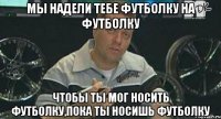 Мы надели тебе футболку на футболку чтобы ты мог носить футболку,пока ты носишь футболку