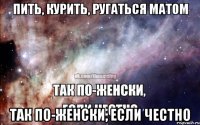 Пить, курить, ругаться матом так по-женски, если честно