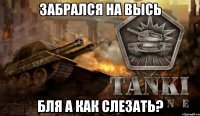 Забрался на высь Бля а как слезать?