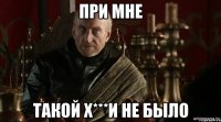 при мне такой х***и не было