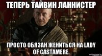 ТЕПЕРЬ ТАЙВИН ЛАННИСТЕР ПРОСТО ОБЯЗАН ЖЕНИТЬСЯ НА Lady of Castamere.