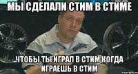 мы сделали стим в стиме чтобы ты играл в стим когда играешь в стим