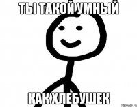 ТЫ ТАКОЙ УМНЫЙ КАК ХЛЕБУШЕК