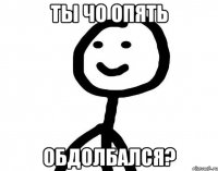 Ты чо опять обдолбался?