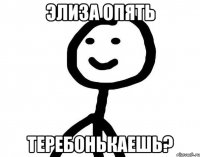 Элиза опять теребонькаешь?