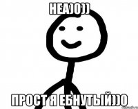 НЕА)0)) ПРОСТ Я ЕБНУТЫЙ))0