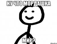 Ну что мордашка мир?