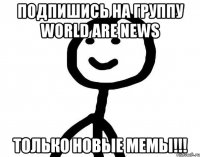 Подпишись на группу WORLD ARE NEWS ТОЛЬКО НОВЫЕ МЕМЫ!!!