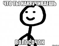 Что ты накручиваешь волосочок