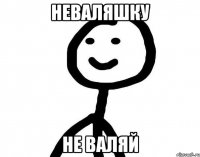 НЕВАЛЯШКУ НЕ ВАЛЯЙ