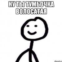 ну ты тумбочка волосатая 