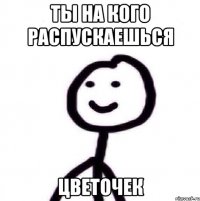 ты на кого распускаешься цветочек