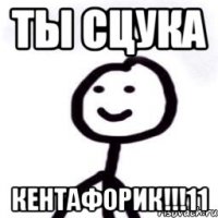 ты сцука кентафорик!!!11