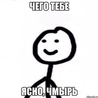 чего тебе ясно, чмырь