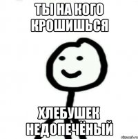 Ты на кого крошишься Хлебушек недопечёный