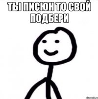 ты писюн то свой подбери 