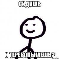 СИДИШЬ И ТЕРЕБОНЬКАЕШЬ?