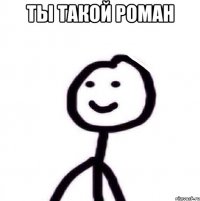 ты такой Роман 