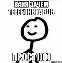 ВАНЯ ЗАЧЕМ ТЕРЕБОНЬКАЕШЬ ПРОСТ))0)