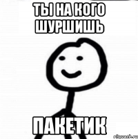 Ты на кого шуршишь ПАКЕТИК