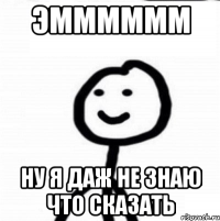 эмммммм НУ Я ДАЖ НЕ ЗНАЮ ЧТО СКАЗАТЬ