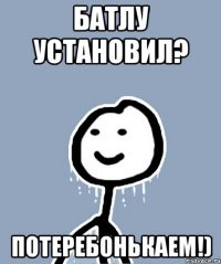 Батлу установил? Потеребонькаем!)