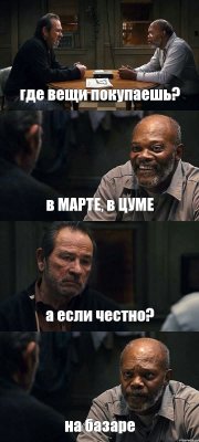 где вещи покупаешь? в МАРТЕ, в ЦУМЕ а если честно? на базаре