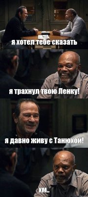 я хотел тебе сказать я трахнул твою Ленку! я давно живу с Танюхой! хм..