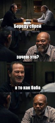 Бороду сбрей зачем это? а то как баба 