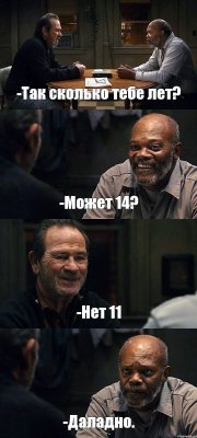 -Так сколько тебе лет? -Может 14? -Нет 11 -Даладно.