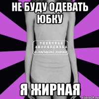 не буду одевать юбку я жирная