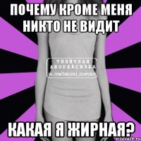 Почему кроме меня никто не видит какая я жирная?