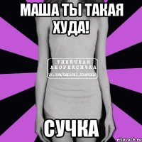 Маша ты такая худа! Сучка