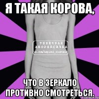 Я такая корова, что в зеркало противно смотреться.