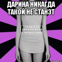 дарина никагда такой не станэт 