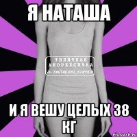 я наташа и я вешу целых 38 кг