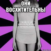 они восхитительны 